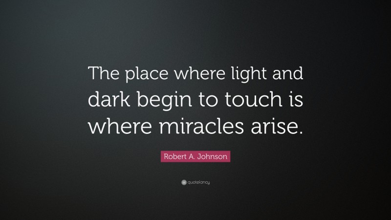 Robert A. Johnson Quote: “The place where light and dark begin to touch is where miracles arise.”