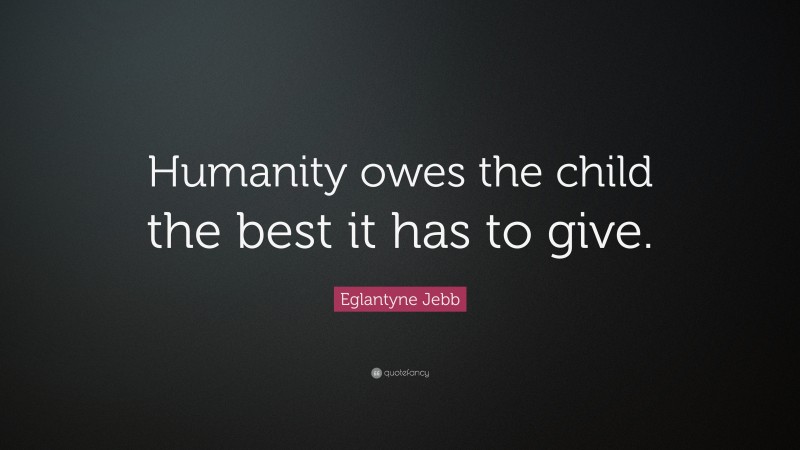 Eglantyne Jebb Quote: “Humanity owes the child the best it has to give.”