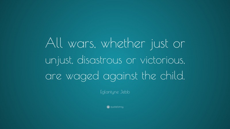 Eglantyne Jebb Quote: “All wars, whether just or unjust, disastrous or victorious, are waged against the child.”