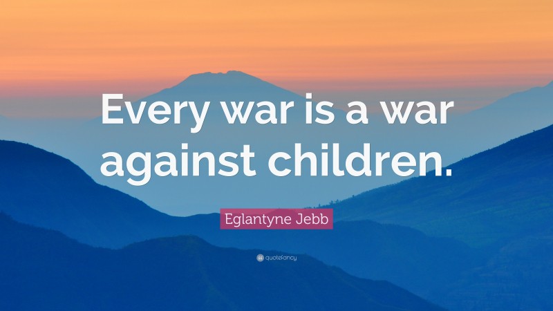 Eglantyne Jebb Quote: “Every war is a war against children.”