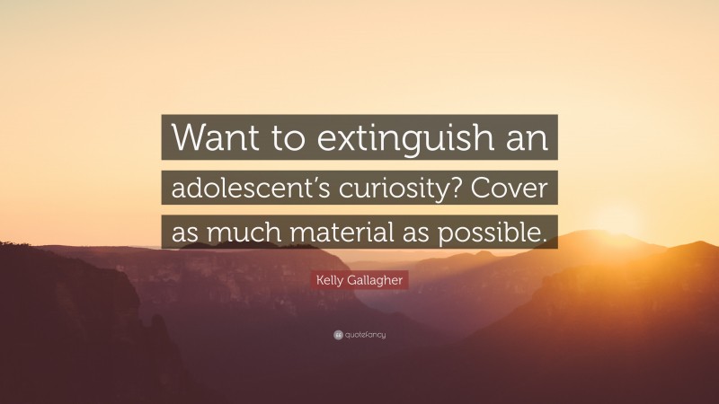 Kelly Gallagher Quote: “Want to extinguish an adolescent’s curiosity? Cover as much material as possible.”