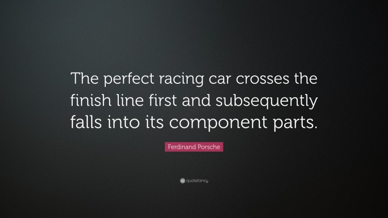 Ferdinand Porsche Quote: “The perfect racing car crosses the finish line first and subsequently falls into its component parts.”