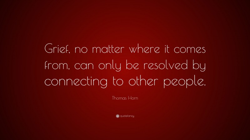 Thomas Horn Quote: “Grief, no matter where it comes from, can only be resolved by connecting to other people.”