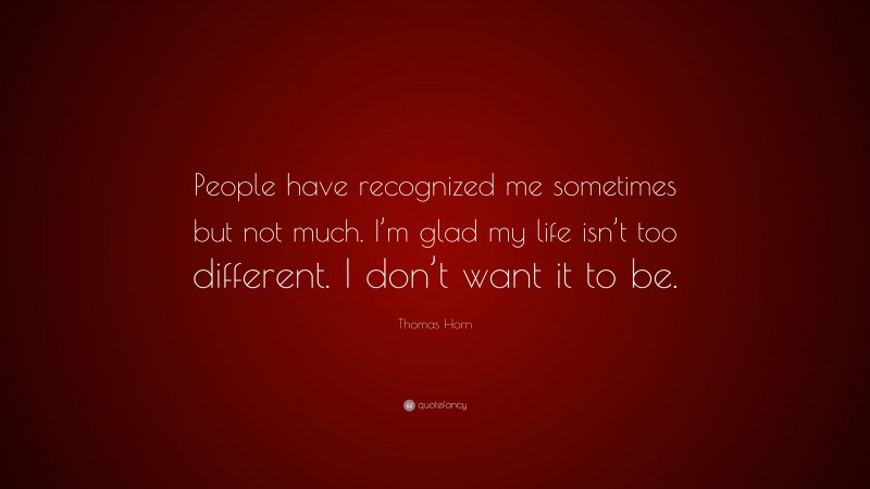 Thomas Horn Quote: “People have recognized me sometimes but not much. I’m glad my life isn’t too different. I don’t want it to be.”