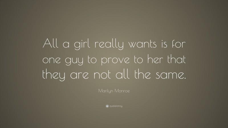 Marilyn Monroe Quote: “All a girl really wants is for one guy to prove to her that they are not all the same.”