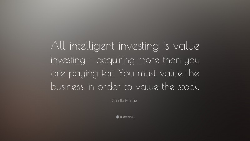 Charlie Munger Quote: “All intelligent investing is value investing – acquiring more than you are paying for. You must value the business in order to value the stock.”