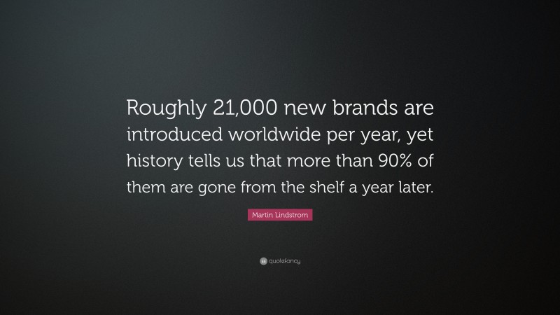 Martin Lindstrom Quote: “Roughly 21,000 new brands are introduced worldwide per year, yet history tells us that more than 90% of them are gone from the shelf a year later.”