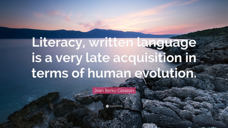 Jean Berko Gleason Quote: “Literacy, written language is a very late acquisition in terms of human evolution.”