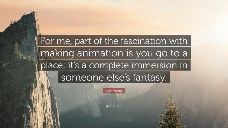 Chris Wedge Quote: “For me, part of the fascination with making animation is you go to a place; it’s a complete immersion in someone else’s fantasy.”