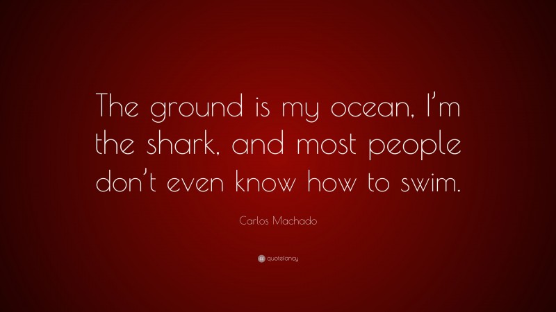 Carlos Machado Quote: “The ground is my ocean, I’m the shark, and most people don’t even know how to swim.”