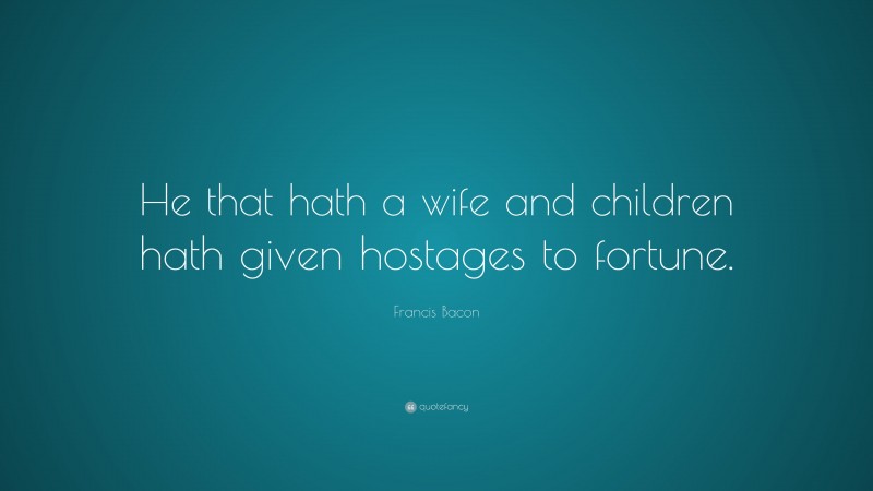 Francis Bacon Quote: “He that hath a wife and children hath given hostages to fortune.”