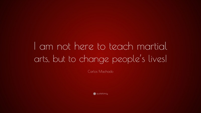 Carlos Machado Quote: “I am not here to teach martial arts, but to change people’s lives!”