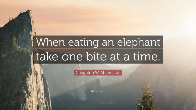 Creighton W. Abrams, Jr. Quote: “When eating an elephant take one bite at a time.”
