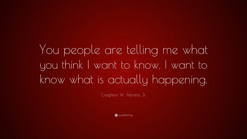 Creighton W. Abrams, Jr. Quote: “You people are telling me what you think I want to know. I want to know what is actually happening.”