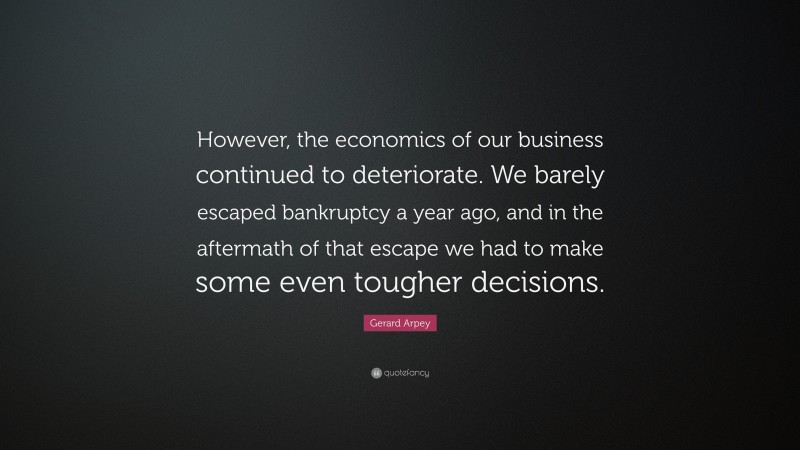 Gerard Arpey Quote: “However, the economics of our business continued to deteriorate. We barely escaped bankruptcy a year ago, and in the aftermath of that escape we had to make some even tougher decisions.”