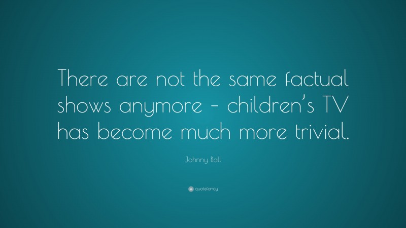 Johnny Ball Quote: “There are not the same factual shows anymore – children’s TV has become much more trivial.”