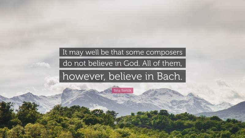Béla Bartók Quote: “It may well be that some composers do not believe in God. All of them, however, believe in Bach.”