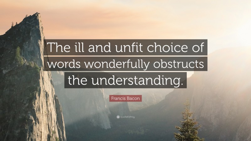 Francis Bacon Quote: “The ill and unfit choice of words wonderfully obstructs the understanding.”