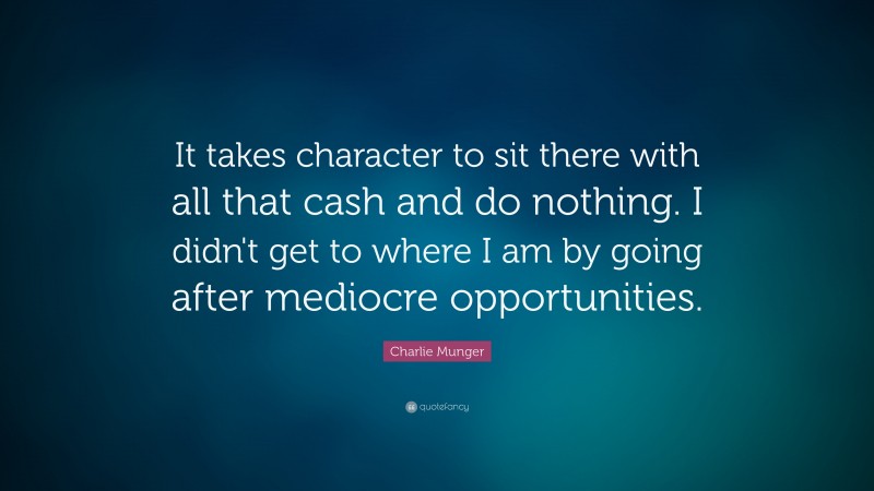 Charlie Munger Quote: “It takes character to sit there with all that cash and do nothing. I didn’t get to where I am by going after mediocre opportunities.”