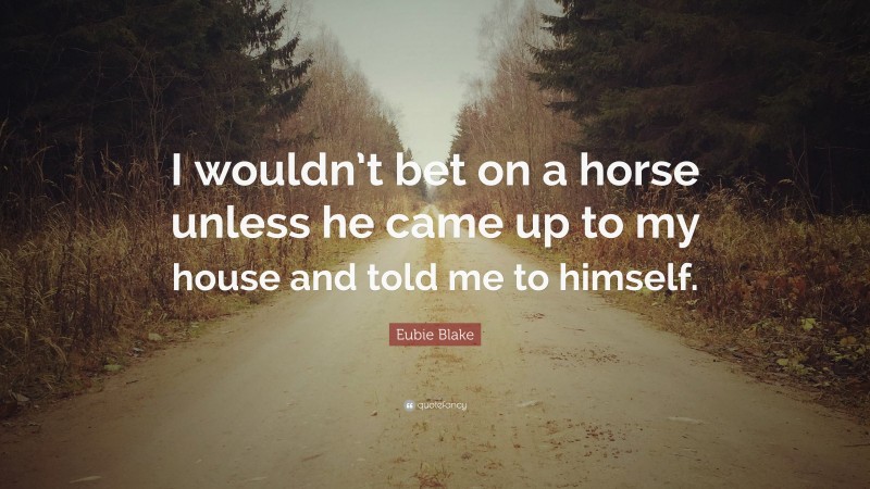 Eubie Blake Quote: “I wouldn’t bet on a horse unless he came up to my house and told me to himself.”