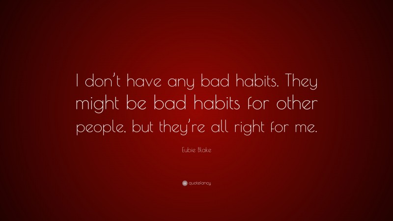 Eubie Blake Quote: “I don’t have any bad habits. They might be bad habits for other people, but they’re all right for me.”