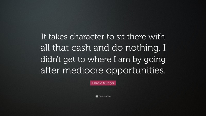 Charlie Munger Quote: “It takes character to sit there with all that cash and do nothing. I didn’t get to where I am by going after mediocre opportunities.”