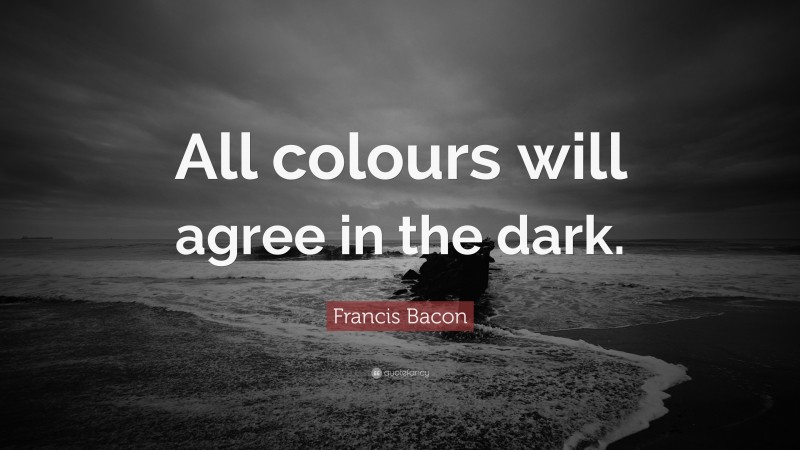 Francis Bacon Quote: “All colours will agree in the dark.”