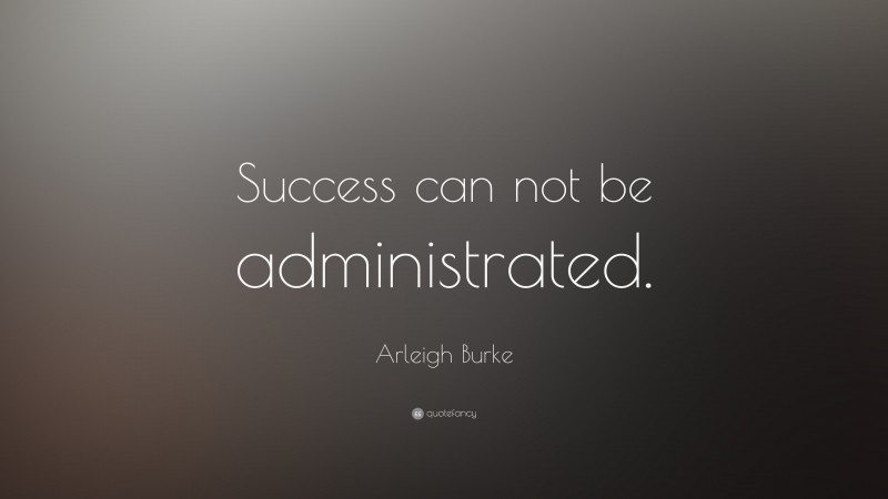 Arleigh Burke Quote: “Success can not be administrated.”