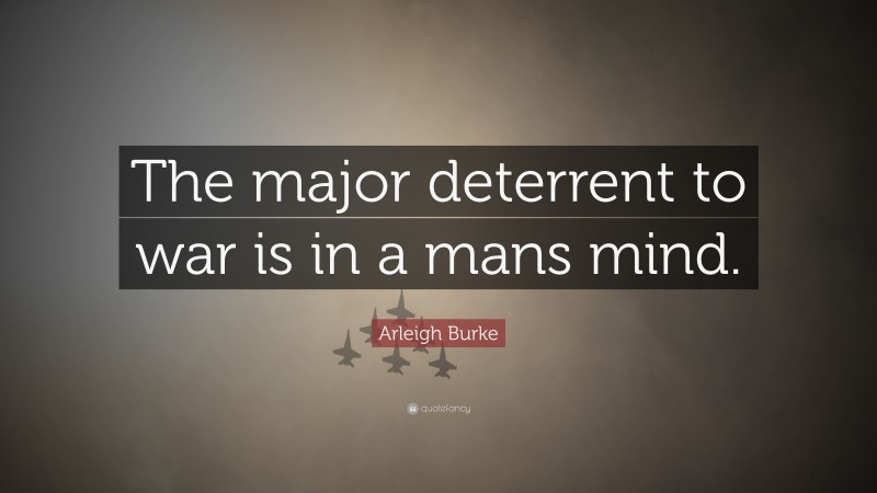 Arleigh Burke Quote: “The major deterrent to war is in a mans mind.”
