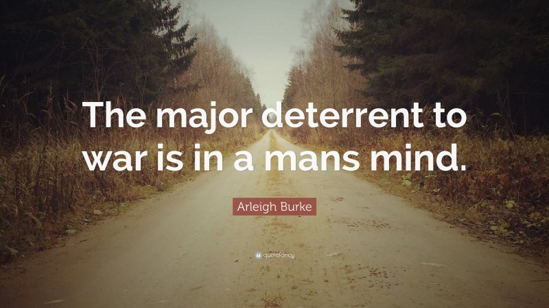 Arleigh Burke Quote: “The major deterrent to war is in a mans mind.”