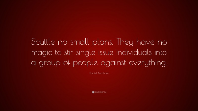 Daniel Burnham Quote: “Scuttle no small plans. They have no magic to stir single issue individuals into a group of people against everything.”
