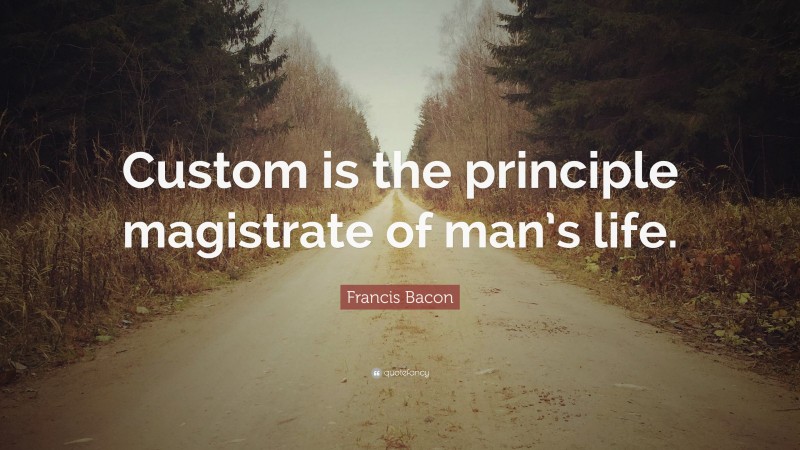 Francis Bacon Quote: “Custom is the principle magistrate of man’s life.”
