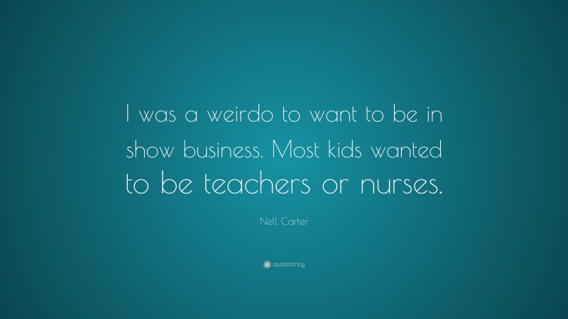 Nell Carter Quote: “I was a weirdo to want to be in show business. Most kids wanted to be teachers or nurses.”