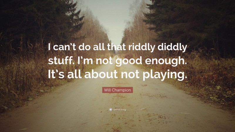 Will Champion Quote: “I can’t do all that riddly diddly stuff. I’m not good enough. It’s all about not playing.”