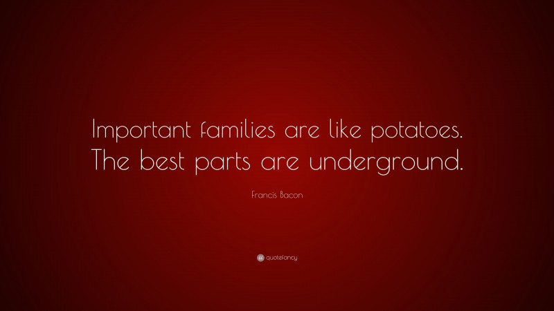 Francis Bacon Quote: “Important families are like potatoes. The best parts are underground.”