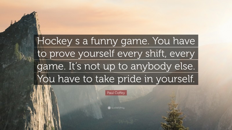 Paul Coffey Quote: “Hockey s a funny game. You have to prove yourself every shift, every game. It’s not up to anybody else. You have to take pride in yourself.”