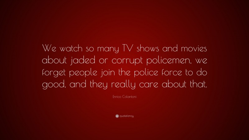 Enrico Colantoni Quote: “We watch so many TV shows and movies about jaded or corrupt policemen, we forget people join the police force to do good, and they really care about that.”