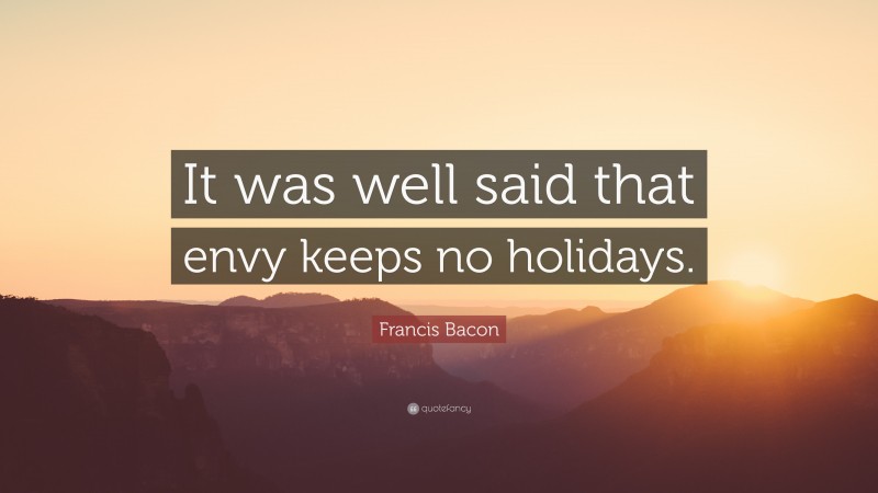 Francis Bacon Quote: “It was well said that envy keeps no holidays.”