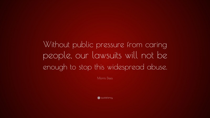 Morris Dees Quote: “Without public pressure from caring people, our lawsuits will not be enough to stop this widespread abuse.”