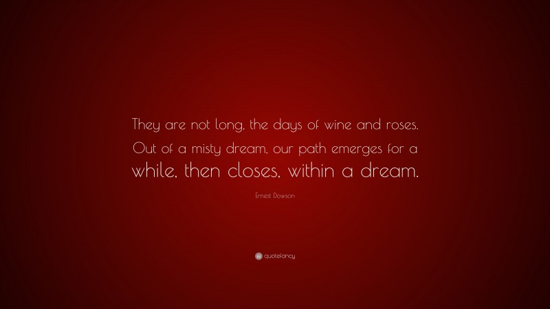 Ernest Dowson Quote: “They are not long, the days of wine and roses. Out of a misty dream, our path emerges for a while, then closes, within a dream.”