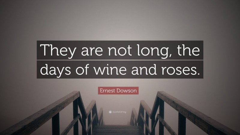 Ernest Dowson Quote: “They are not long, the days of wine and roses.”