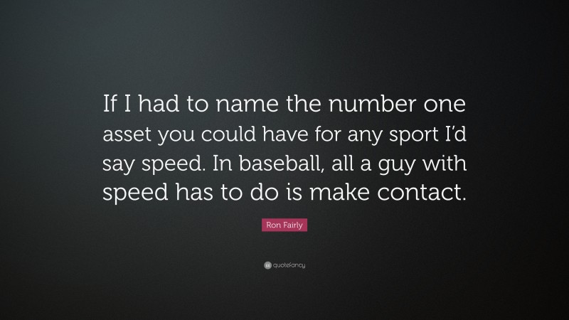 Ron Fairly Quote: “If I had to name the number one asset you could have for any sport I’d say speed. In baseball, all a guy with speed has to do is make contact.”