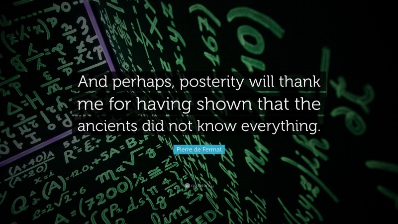 Pierre de Fermat Quote: “And perhaps, posterity will thank me for having shown that the ancients did not know everything.”