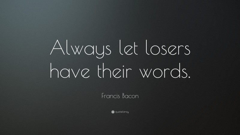 Francis Bacon Quote: “Always let losers have their words.”
