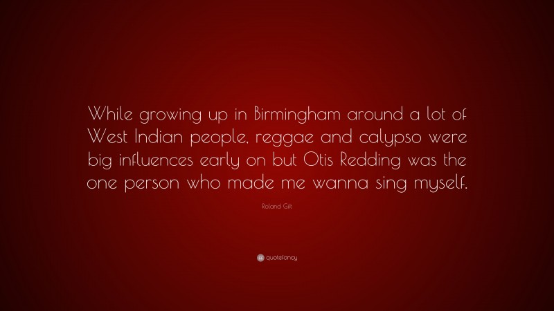 Roland Gift Quote: “While growing up in Birmingham around a lot of West Indian people, reggae and calypso were big influences early on but Otis Redding was the one person who made me wanna sing myself.”