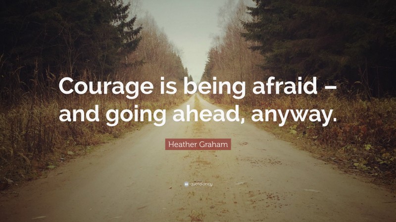 Heather Graham Quote: “Courage is being afraid – and going ahead, anyway.”