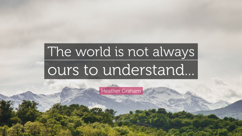 Heather Graham Quote: “The world is not always ours to understand...”