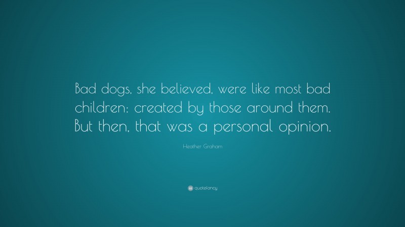 Heather Graham Quote: “Bad dogs, she believed, were like most bad children: created by those around them. But then, that was a personal opinion.”