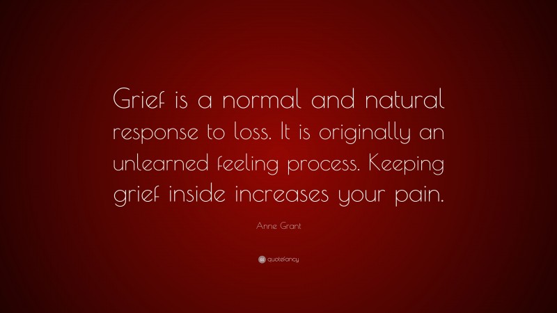 Anne Grant Quote: “Grief is a normal and natural response to loss. It is originally an unlearned feeling process. Keeping grief inside increases your pain.”