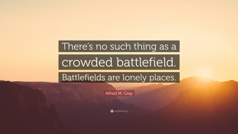 Alfred M. Gray Quote: “There’s no such thing as a crowded battlefield. Battlefields are lonely places.”